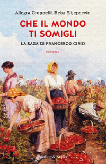 Che il mondo ti somigli. La saga di Francesco Cirio - Allegra Groppelli - Beba Slijepcevic