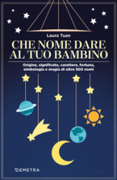 Che nome dare al tuo bambino. Origine, significato, carattere, fortuna, simbologia e magia di oltre 500 nomi