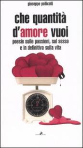 Che quantità d amore vuoi. Poesie sulle passioni, sul sesso e indefinitiva sulla vita