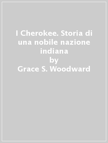 I Cherokee. Storia di una nobile nazione indiana - Grace S. Woodward