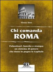 Chi comanda Roma. Palazzinari, banche e stampa: un sistema di potere che tiene in pugno la Capitale