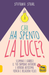 Chi ha spento la luce? Illumina e guarisci il tuo bambino interiore e ritrova autostima, fiducia e relazioni felici