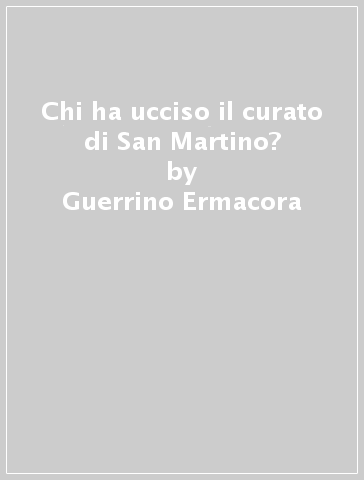 Chi ha ucciso il curato di San Martino? - Guerrino Ermacora