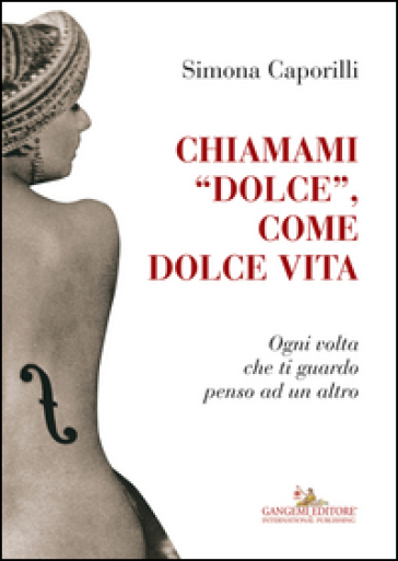 Chiamami «dolce», come dolce vita. Ogni volta che ti guardo penso ad un altro - Simona Caporilli