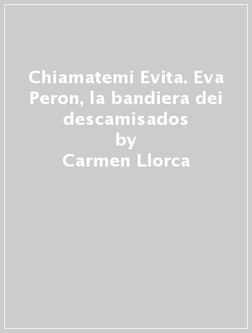 Chiamatemi Evita. Eva Peron, la bandiera dei descamisados - Carmen Llorca