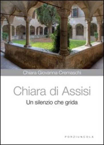 Chiara di Assisi. Un silenzio che grida - Chiara G. Cremaschi