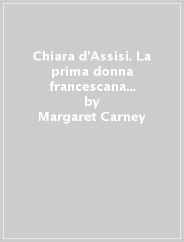 Chiara d'Assisi. La prima donna francescana e la sua forma di vita - Margaret Carney