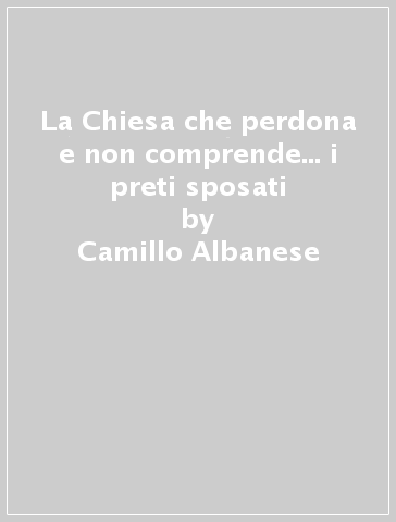 La Chiesa che perdona e non comprende... i preti sposati - Camillo Albanese