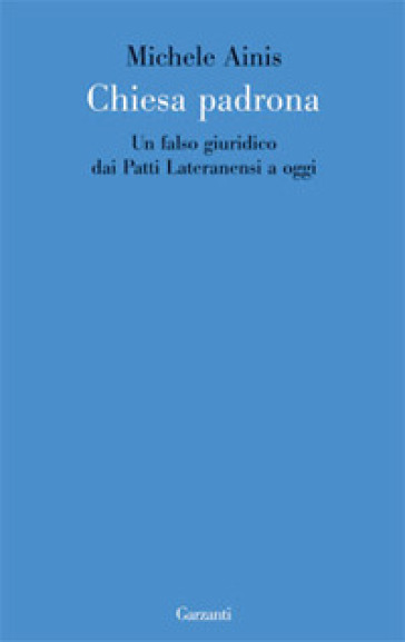 Chiesa padrona. Un falso giuridico dai Patti Lateranensi a oggi - Michele Ainis