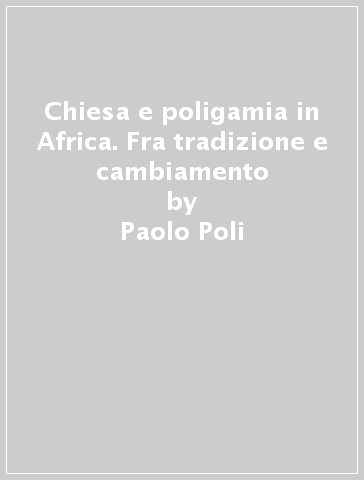 Chiesa e poligamia in Africa. Fra tradizione e cambiamento - Paolo Poli