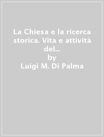 La Chiesa e la ricerca storica. Vita e attività del Pontificio comitato di scienze storiche - Luigi M. Di Palma