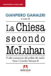 La Chiesa secondo McLuhan. Il volto sconosciuto del profeta dei media. Verso il Concilio Vaticano III