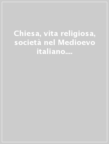 Chiesa, vita religiosa, società nel Medioevo italiano. Studi offerti da Giuseppina De Sandre Gasperini