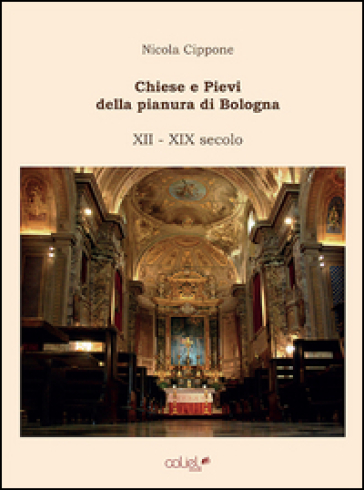 Chiese e Pievi della pianura di Bologna. XII-XIX secolo - Nicola Cippone