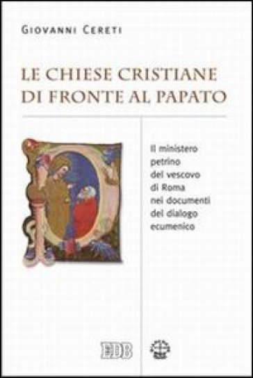 Le Chiese cristiane di fronte al papato. Il ministero petrino del vescovo di Roma nei documenti del dialogo ecumenico - Giovanni Cereti