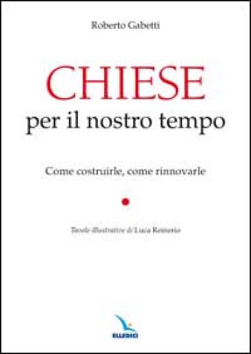 Chiese per il nostro tempo. Come costruirle, come rinnovarle - Roberto Gabetti