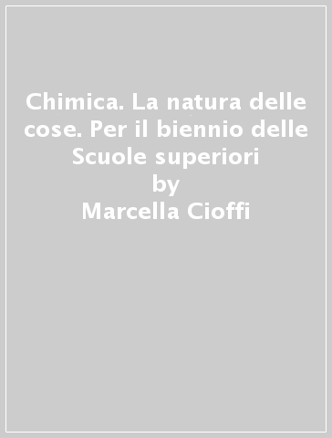 Chimica. La natura delle cose. Per il biennio delle Scuole superiori - Marcella Cioffi