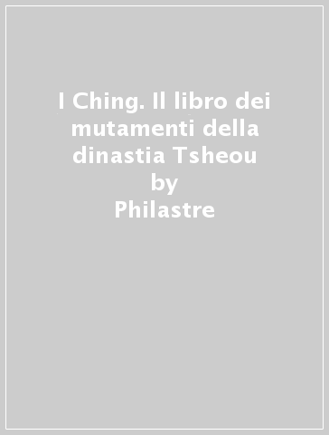 I Ching. Il libro dei mutamenti della dinastia Tsheou - Philastre