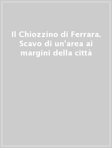 Il Chiozzino di Ferrara. Scavo di un'area ai margini della città