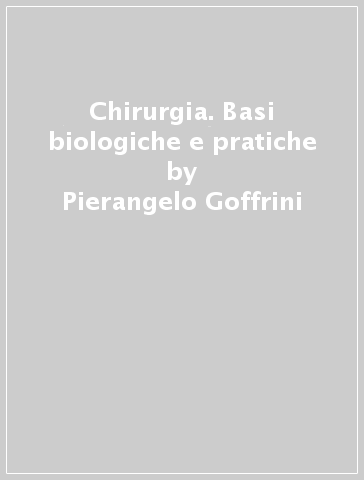 Chirurgia. Basi biologiche e pratiche - Pierangelo Goffrini