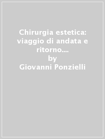 Chirurgia estetica: viaggio di andata e ritorno. Guida pratica dell'affascinante «Pianeta bellezza» - Giovanni Ponzielli