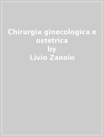 Chirurgia ginecologica e ostetrica - Livio Zanoio