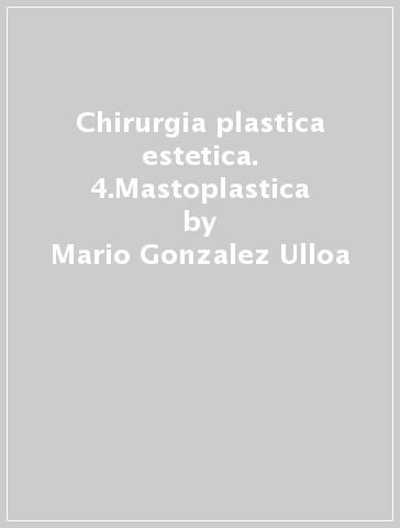Chirurgia plastica estetica. 4.Mastoplastica - Mario Gonzalez Ulloa - James W. Smith - Rodolphe Meyer