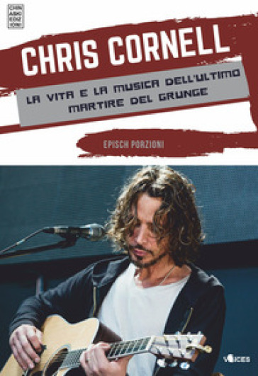 Chris Cornell. La vita e la musica dell'ultimo martire del grunge - Epìsch Porzioni