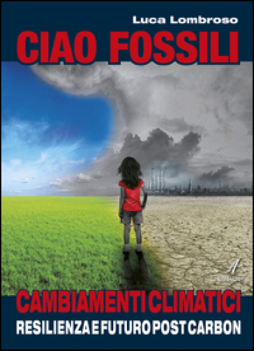 Ciao fossili. Cambiamenti climatici: resilienza e futuro post carbon - Luca Lombroso