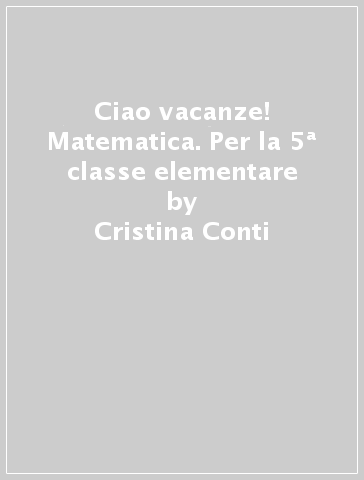 Ciao vacanze! Matematica. Per la 5ª classe elementare - Cristina Conti - Mariantonietta Berardi