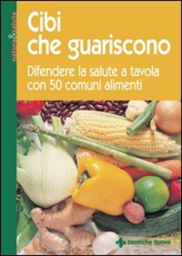 Cibi che guariscono. Difendere la salute a tavola con 50 comuni alimenti