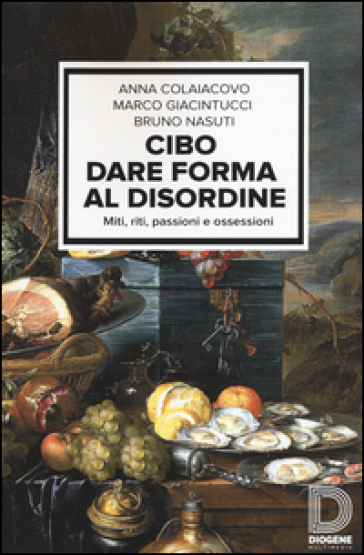 Cibo. Dare forma al disordine. Miti, riti, passioni e ossessioni - Anna Colaiacovo - Marco Giacintucci - Bruno Nasuti