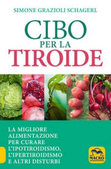 Cibo per la tiroide. La migliore alimentazione per curare l'ipotiroidismo, l'ipertiroidismo e altri disturbi - Simone Grazioli Schagerl