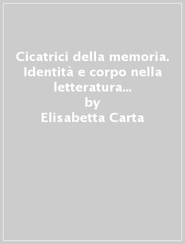 Cicatrici della memoria. Identità e corpo nella letteratura della grande guerra: Carlo Emilio Gadda e Blaise Cendrars - Elisabetta Carta