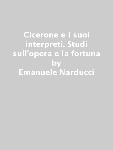Cicerone e i suoi interpreti. Studi sull'opera e la fortuna - Emanuele Narducci