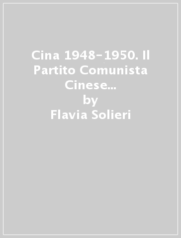 Cina 1948-1950. Il Partito Comunista Cinese e il passaggio dalla guerra civile alla costruzione dello Stato - Flavia Solieri