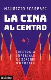 La Cina al centro. Ideologia imperiale e disordine mondiale