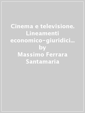 Cinema e televisione. Lineamenti economico-giuridici delle opere cinematografiche e audio-televisive - Massimo Ferrara Santamaria