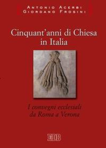 Cinquant'anni di Chiesa in Italia. I convegni ecclesiali da Roma a Verona - Antonio Acerbi - Giordano Frosini