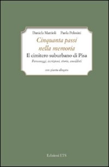 Cinquanta passi nella memoria. Il cimitero suburbano di Pisa. Personaggi, iscrizioni, storia, aneddoti - Daniela Mattioli - Paola Pelosini