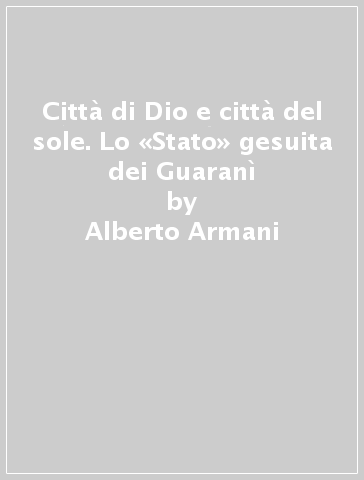 Città di Dio e città del sole. Lo «Stato» gesuita dei Guaranì - Alberto Armani