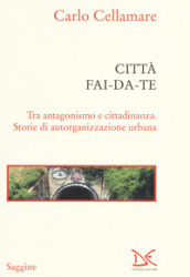 Città fai-da-te. Tra antagonismo e cittadinanza. Storie di autorganizzazione urbana