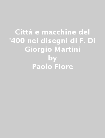 Città e macchine del '400 nei disegni di F. Di Giorgio Martini - Paolo Fiore