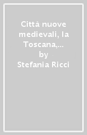 Città nuove medievali, la Toscana, l Europa. Atti del Convegno (San Giovanni Valdarno)