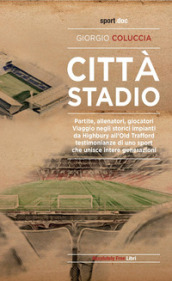 Città stadio. Partite, allenatori, giocatori. Viaggio negli storici impianti da Highbury all Old Trafford, testimonianze di uno sport che unisce intere generazioni