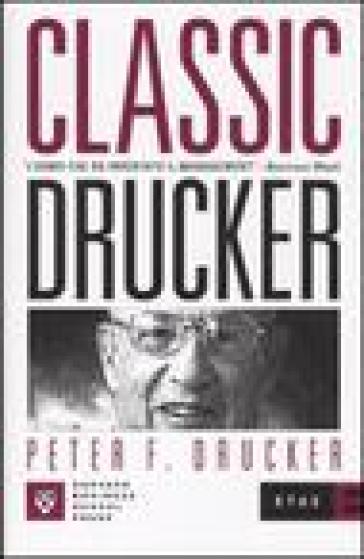 Classic Drucker. L'uomo che ha inventato il Management - Peter Ferdinand Drucker