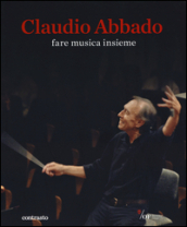 Claudio Abbado. Fare musica insieme. Catalogo della mostra (28 marzo-28 giugno 2015)