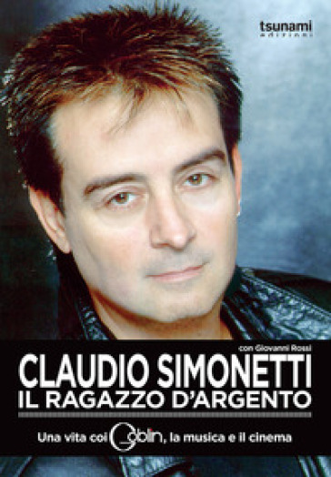 Claudio Simonetti. Il ragazzo d'argento. Una vita con i Goblin, la musica, il cinema - Claudio Simonetti - Giovanni Rossi