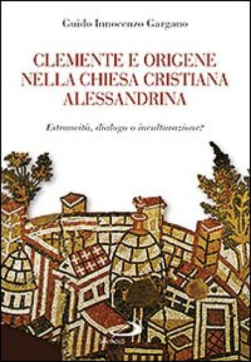 Clemente e Origene nella Chiesa cristiana alessandrina. Estraneità, dialogo o inculturazione? - Guido Innocenzo Gargano