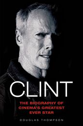 Clint Eastwood - The Biography of Cinema s Greatest Ever Star